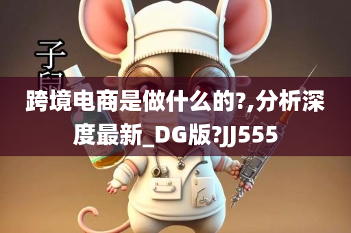 跨境电商是做什么的?,分析深度最新_DG版?JJ555