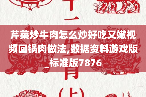 芹菜炒牛肉怎么炒好吃又嫩视频回锅肉做法,数据资料游戏版_标准版7876