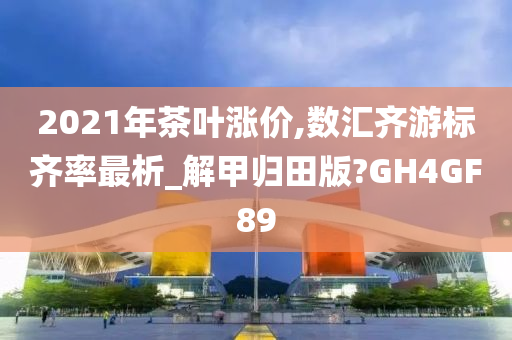 2021年茶叶涨价,数汇齐游标齐率最析_解甲归田版?GH4GF89