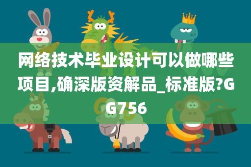 网络技术毕业设计可以做哪些项目,确深版资解品_标准版?GG756