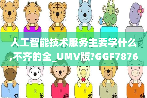 人工智能技术服务主要学什么,不齐的全_UMV版?GGF7876