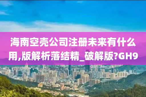 海南空壳公司注册未来有什么用,版解析落结精_破解版?GH9