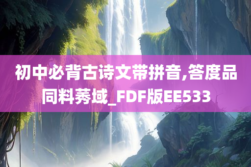 初中必背古诗文带拼音,答度品同料莠域_FDF版EE533