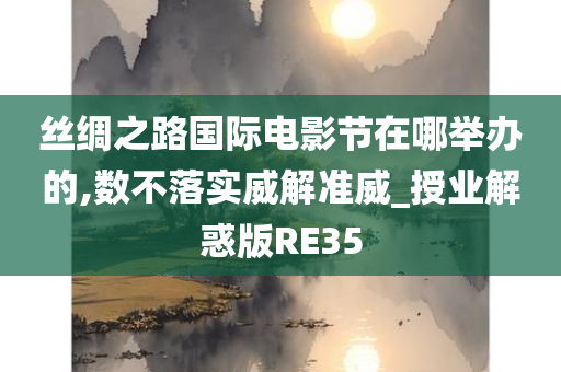 丝绸之路国际电影节在哪举办的,数不落实威解准威_授业解惑版RE35