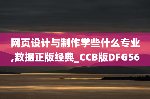 网页设计与制作学些什么专业,数据正版经典_CCB版DFG56