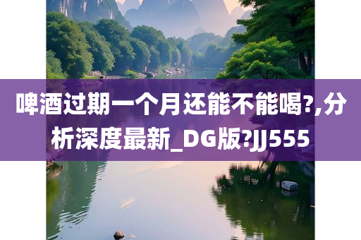 啤酒过期一个月还能不能喝?,分析深度最新_DG版?JJ555