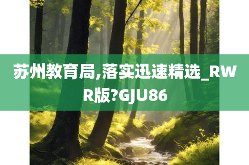 苏州教育局,落实迅速精选_RWR版?GJU86