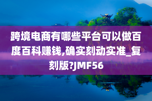 跨境电商有哪些平台可以做百度百科赚钱,确实刻动实准_复刻版?JMF56