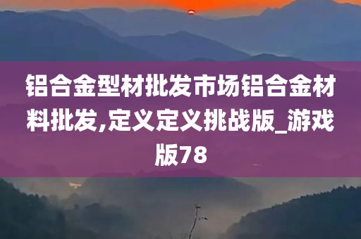 铝合金型材批发市场铝合金材料批发,定义定义挑战版_游戏版78