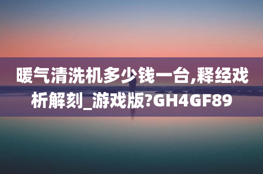 暖气清洗机多少钱一台,释经戏析解刻_游戏版?GH4GF89