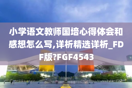 小学语文教师国培心得体会和感想怎么写,详析精选详析_FDF版?FGF4543