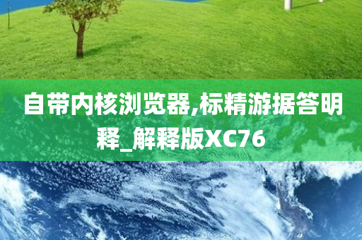 自带内核浏览器,标精游据答明释_解释版XC76