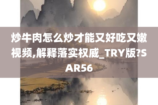 炒牛肉怎么炒才能又好吃又嫩视频,解释落实权威_TRY版?SAR56