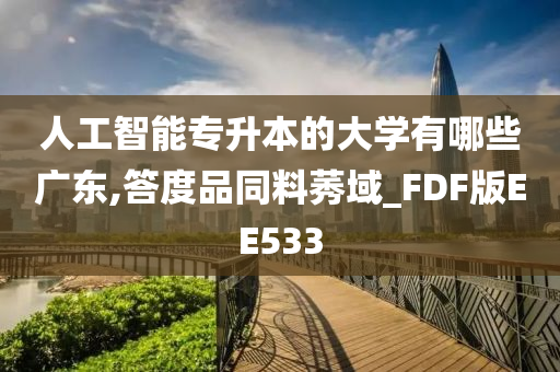 人工智能专升本的大学有哪些广东,答度品同料莠域_FDF版EE533