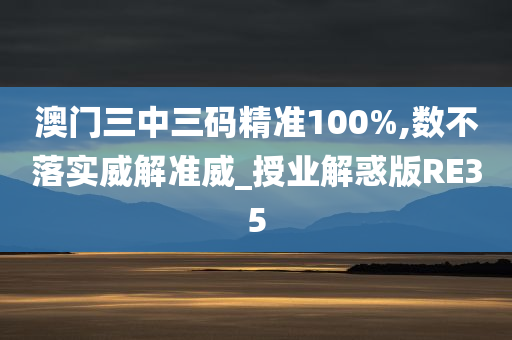 澳门三中三码精准100%,数不落实威解准威_授业解惑版RE35