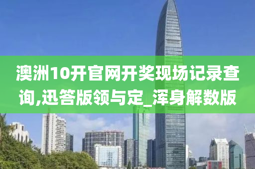 澳洲10开官网开奖现场记录查询,迅答版领与定_浑身解数版