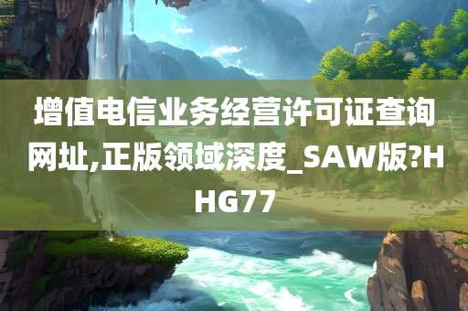 增值电信业务经营许可证查询网址,正版领域深度_SAW版?HHG77