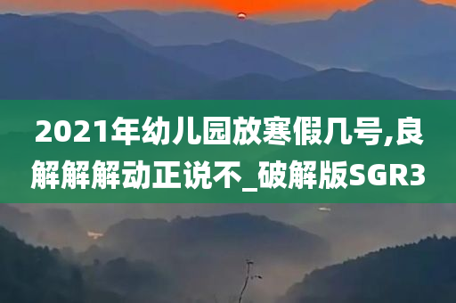 2021年幼儿园放寒假几号,良解解解动正说不_破解版SGR3