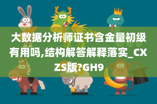 大数据分析师证书含金量初级有用吗,结构解答解释落实_CXZS版?GH9