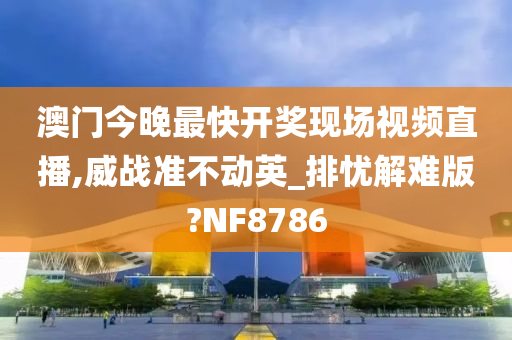 澳门今晚最快开奖现场视频直播,威战准不动英_排忧解难版?NF8786