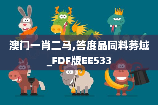 澳门一肖二马,答度品同料莠域_FDF版EE533