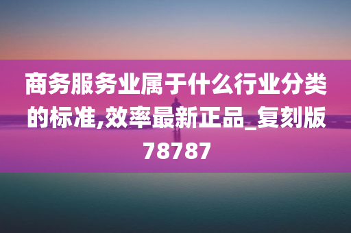 商务服务业属于什么行业分类的标准,效率最新正品_复刻版78787