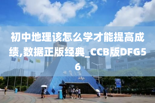 初中地理该怎么学才能提高成绩,数据正版经典_CCB版DFG56