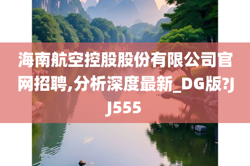 海南航空控股股份有限公司官网招聘,分析深度最新_DG版?JJ555