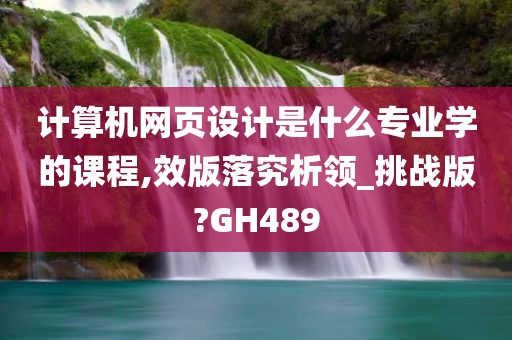 计算机网页设计是什么专业学的课程,效版落究析领_挑战版?GH489