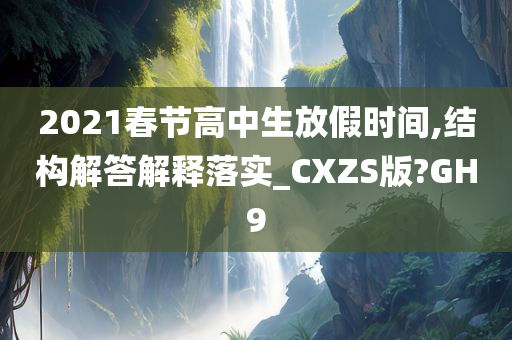 2021春节高中生放假时间,结构解答解释落实_CXZS版?GH9