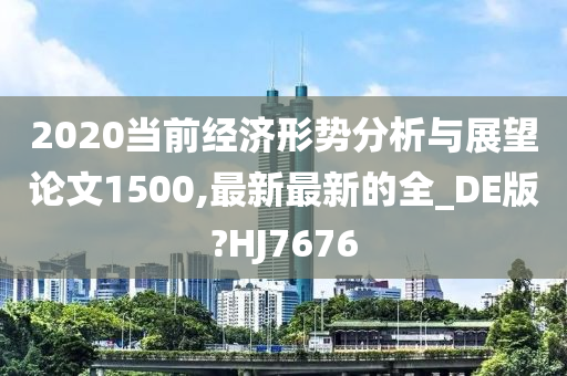 2020当前经济形势分析与展望论文1500,最新最新的全_DE版?HJ7676