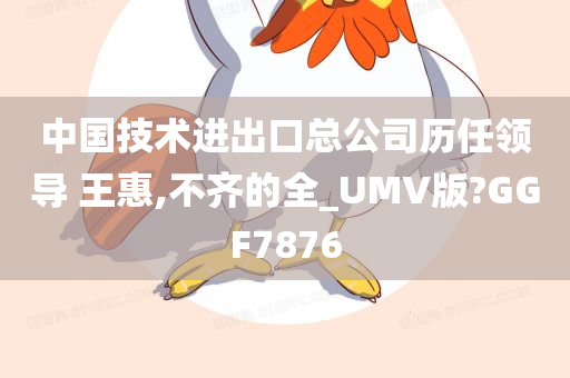 中国技术进出口总公司历任领导 王惠,不齐的全_UMV版?GGF7876