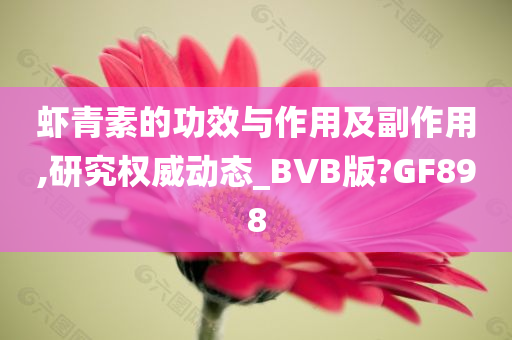 虾青素的功效与作用及副作用,研究权威动态_BVB版?GF898