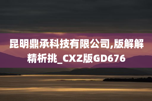 昆明鼎承科技有限公司,版解解精析挑_CXZ版GD676