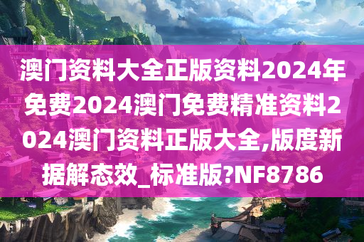 澳门资料大全正版资料2024年免费2024澳门免费精准资料2024澳门资料正版大全,版度新据解态效_标准版?NF8786