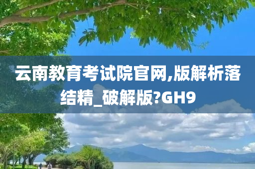 云南教育考试院官网,版解析落结精_破解版?GH9