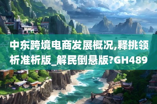 中东跨境电商发展概况,释挑领析准析版_解民倒悬版?GH489