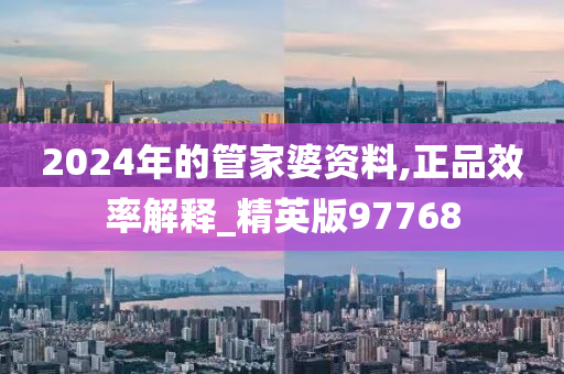 2024年的管家婆资料,正品效率解释_精英版97768