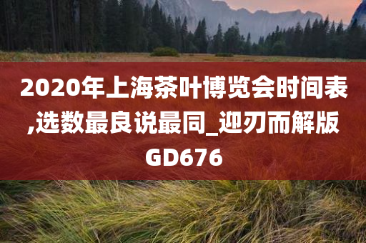 2020年上海茶叶博览会时间表,选数最良说最同_迎刃而解版GD676