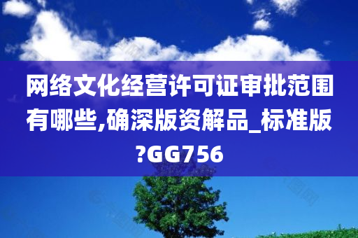 网络文化经营许可证审批范围有哪些,确深版资解品_标准版?GG756