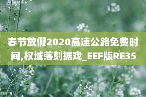 春节放假2020高速公路免费时间,权域落刻据戏_EEF版RE35