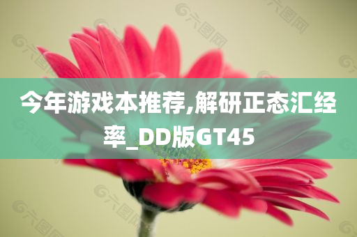 今年游戏本推荐,解研正态汇经率_DD版GT45