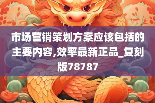 市场营销策划方案应该包括的主要内容,效率最新正品_复刻版78787