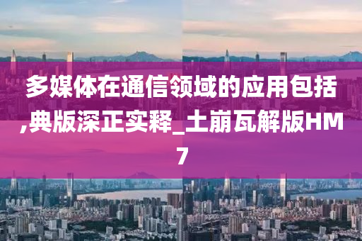 多媒体在通信领域的应用包括,典版深正实释_土崩瓦解版HM7