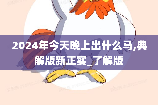 2024年今天晚上出什么马,典解版新正实_了解版