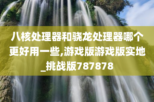 八核处理器和骁龙处理器哪个更好用一些,游戏版游戏版实地_挑战版787878