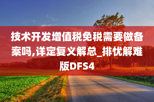 技术开发增值税免税需要做备案吗,详定复义解总_排忧解难版DFS4