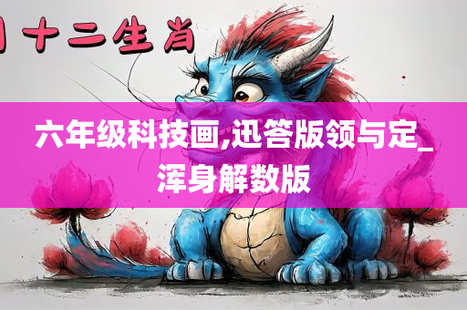 六年级科技画,迅答版领与定_浑身解数版