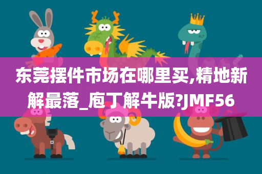 东莞摆件市场在哪里买,精地新解最落_庖丁解牛版?JMF56