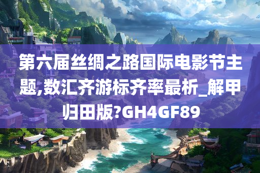 第六届丝绸之路国际电影节主题,数汇齐游标齐率最析_解甲归田版?GH4GF89